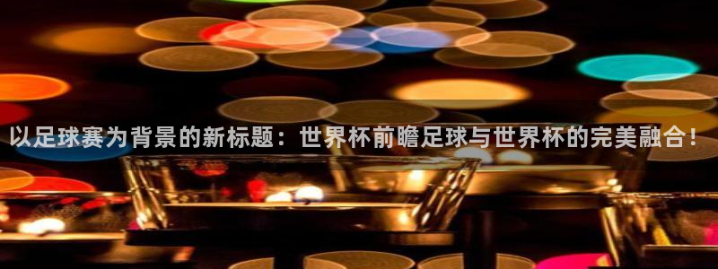 以足球赛为背景的新标题：世界杯前瞻足球与世界杯的完美融合！