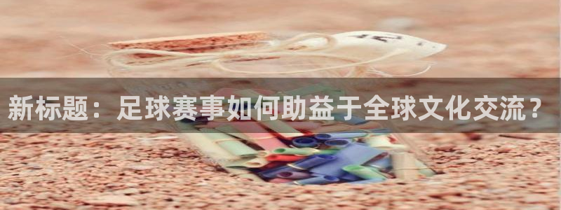 新标题：足球赛事如何助益于全球文化交流？