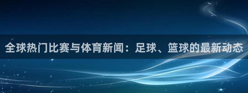 全球热门比赛与体育新闻：足球、篮球的最新动态