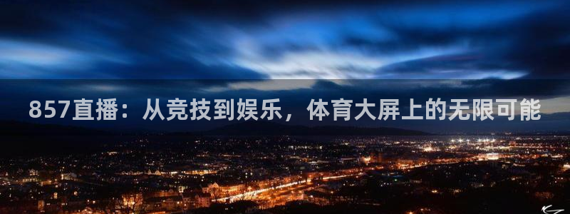 857直播：从竞技到娱乐，体育大屏上的无限可能