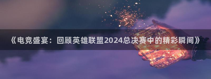 《电竞盛宴：回顾英雄联盟2024总决赛中的精彩瞬间》