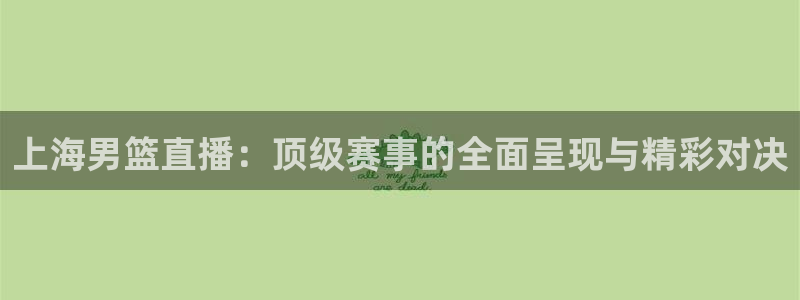 上海男篮直播：顶级赛事的全面呈现与精彩对决