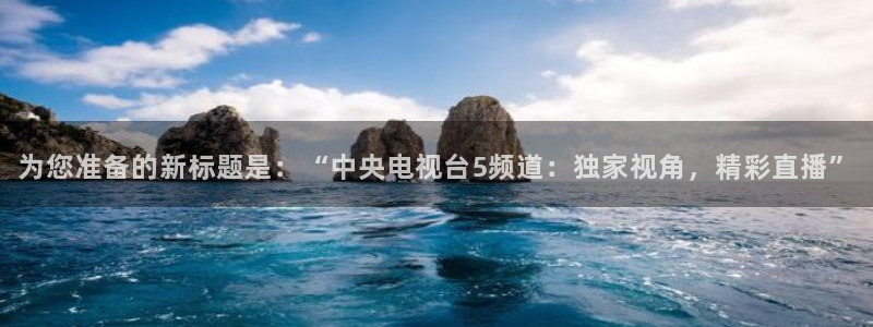 为您准备的新标题是：“中央电视台5频道：独家视角，精彩直播”