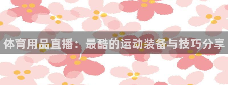 体育用品直播：最酷的运动装备与技巧分享